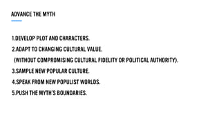 1.DEVELOP PLOT AND CHARACTERS.
2.ADAPT TO CHANGING CULTURAL VALUE. 
(WITHOUT COMPROMISING CULTURAL FIDELITY OR POLITICAL AUTHORITY).
3.SAMPLE NEW POPULAR CULTURE.
4.SPEAK FROM NEW POPULIST WORLDS.
5.PUSH THE MYTH’S BOUNDARIES.
ADVANCE THE MYTH
 