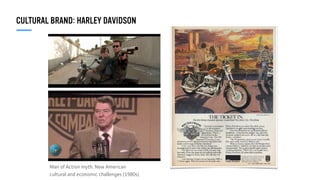 CULTURAL BRAND: HARLEY DAVIDSON
Man of Action myth. New American
cultural and economic challenges (1980s).
 