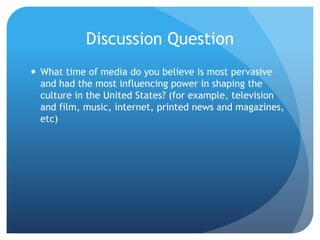 Discussion QuestionWhat time of media do you believe is most pervasive and had the most influencing power in shaping the culture in the United States? (for example, television and film, music, internet, printed news and magazines, etc)