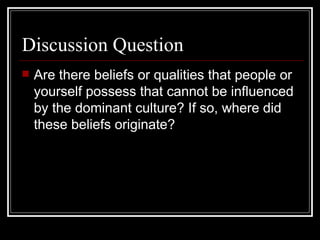 Discussion Question Are there beliefs or qualities that people or yourself possess that cannot be influenced by the dominant culture? If so, where did these beliefs originate? 