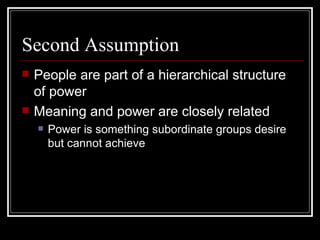 Second Assumption People are part of a hierarchical structure of power Meaning and power are closely related Power is something subordinate groups desire but cannot achieve  