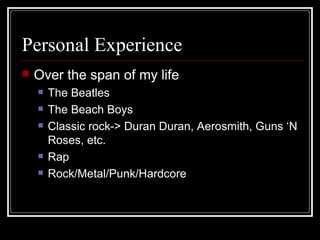 Personal Experience Over the span of my life The Beatles  The Beach Boys Classic rock-> Duran Duran, Aerosmith, Guns ‘N Roses, etc. Rap  Rock/Metal/Punk/Hardcore 