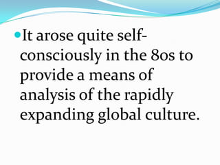 It arose quite self-
consciously in the 80s to
provide a means of
analysis of the rapidly
expanding global culture.
 