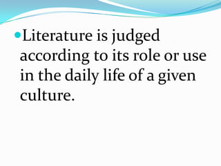 Literature is judged
according to its role or use
in the daily life of a given
culture.
 