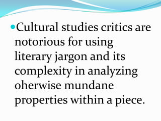 Cultural studies critics are
notorious for using
literary jargon and its
complexity in analyzing
oherwise mundane
properties within a piece.
 