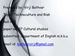 Prepared by: Virji Bathvar
Topic: Technoculture and Risk
Roll no:1
paper no: 07 Cultural studies
submitted :Department of English m.k.b.u
email id: bathvarvirji@gmail.com
 
