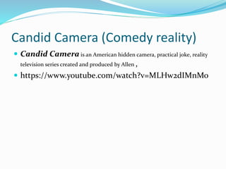 Candid Camera (Comedy reality)
 Candid Camera is an American hidden camera, practical joke, reality
television series created and produced by Allen ,
 https://www.youtube.com/watch?v=MLHw2dIMnMo
 
