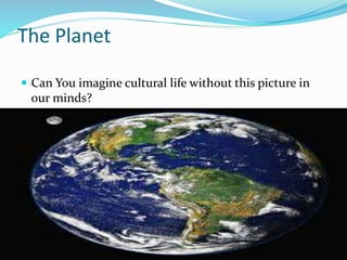 The Planet
 Can You imagine cultural life without this picture in
our minds?
 