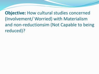 Objective: How cultural studies concerned
(Involvement/ Worried) with Materialism
and non-reductionsim (Not Capable to being
reduced)?
 