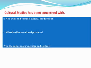 Cultural Studies has been concerned with.
1: Who owns and controls cultural production?
2: Who distributes cultural products?
Who the patterns of ownership and control?
 