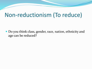 Non-reductionism (To reduce)
 Do you think class, gender, race, nation, ethnicity and
age can be reduced?
 