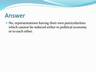 Answer
 No, representations having their own particularities
which cannot be reduced either to political economy
or to each other.
 