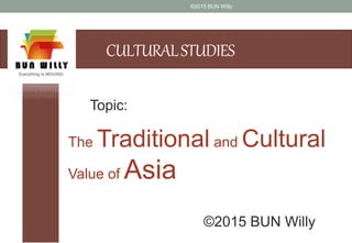 CULTURALSTUDIES
The Traditional and Cultural
Value of Asia
Topic:
©2015 BUN Willy
©2015 BUN Willy
 
