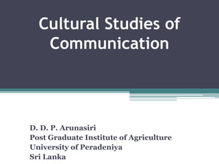 Cultural Studies of
Communication
D. D. P. Arunasiri
Post Graduate Institute of Agriculture
University of Peradeniya
Sri Lanka
 