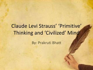 Claude Levi Strauss’ ‘Primitive’
Thinking and ‘Civilized’ Mind
By: Prakruti Bhatt
 