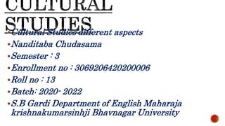 Cultural Studies’different aspects
Nanditaba Chudasama
Semester : 3
Enrollment no : 3069206420200006
Roll no : 13
Batch: 2020- 2022
S.B Gardi Department of English Maharaja
krishnakumarsinhji Bhavnagar University
 