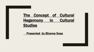 The Concept of Cultural
Hegemony in Cultural
Studies
Presented by Bhavna Sosa
 