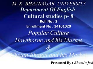 M .K. BHAVNAGAR UNIVERSITY
Popular Culture
Hawthorne and his Market
&
Chetan Bhagat and his Market
Presented By : Bhumi v josh
Roll No : 2
Enrollment No : 14101020
 