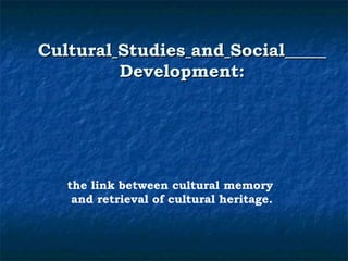CCuullttuurraall SSttuuddiieess aanndd SSoocciiaall 
DDeevveellooppmmeenntt:: 
the link between cultural memory 
and retrieval of cultural heritage. 
 
