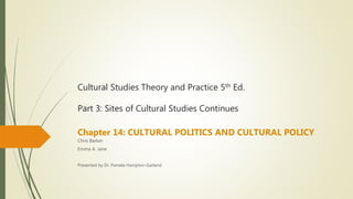 Cultural Studies Theory and Practice 5th Ed.
Part 3: Sites of Cultural Studies Continues
Chapter 14: CULTURAL POLITICS AND CULTURAL POLICY
Chris Barker
Emma A. Jane
Presented by Dr. Pamela Hampton-Garland
 