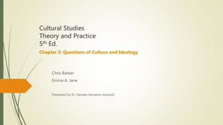 Cultural Studies
Theory and Practice
5th Ed.
Chapter 2: Questions of Culture and Ideology
Chris Barker
Emma A. Jane
Presented by Dr. Pamela Hampton-Garland
 