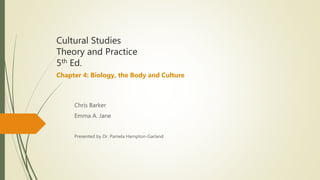 Cultural Studies
Theory and Practice
5th Ed.
Chapter 4: Biology, the Body and Culture
Chris Barker
Emma A. Jane
Presented by Dr. Pamela Hampton-Garland
 