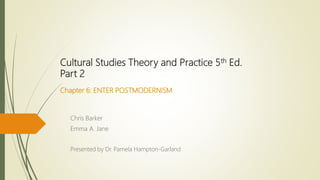 Cultural Studies Theory and Practice 5th Ed.
Part 2
Chapter 6: ENTER POSTMODERNISM
Chris Barker
Emma A. Jane
Presented by Dr. Pamela Hampton-Garland
 