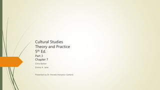 Cultural Studies
Theory and Practice
5th Ed.
Part 3
Chapter 7
Chris Barker
Emma A. Jane
Presented by Dr. Pamela Hampton-Garland
 