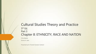 Cultural Studies Theory and Practice
5th Ed.
Part 3
Chapter 8: ETHNICITY, RACE AND NATION
Chris Barker
Emma A. Jane
Presented by Dr. Pamela Hampton-Garland
 