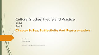 Cultural Studies Theory and Practice
5th Ed.
Part 3
Chapter 9: Sex, Subjectivity And Representation
Chris Barker
Emma A. Jane
Presented by Dr. Pamela Hampton-Garland
 