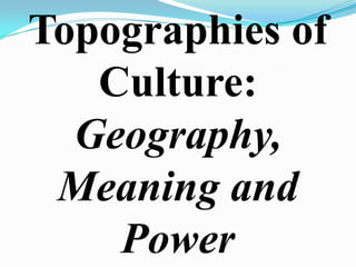 Topographies of
   Culture:
  Geography,
 Meaning and
    Power
 
