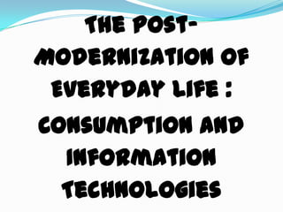 The Post-
Modernization of
Everyday Life :
Consumption and
Information
Technologies
 