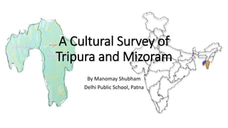 A Cultural Survey of
Tripura and Mizoram
By Manomay Shubham
Delhi Public School, Patna
 