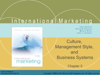 I n t e r n a t i o n a l  M a r k e t i n g Culture,  Management Style,  and  Business Systems Chapter 5 1 4 t h  E d i t i o n P h i l i p  R.  C a t e o r a M a r y  C.  G i l l y J o h n  L .  G r a h a m McGraw-Hill/Irwin International Marketing 14/e Copyright © 2009 by The McGraw-Hill Companies, Inc. All rights reserved. 