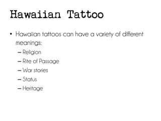 Hawaiian Tattoo
• Hawaiian tattoos can have a variety of different
meanings:
– Religion
– Rite of Passage
– War stories
– Status
– Heritage

 