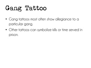 Gang Tattoo
• Gang tattoos most often show allegiance to a
particular gang.
• Other tattoos can symbolize kills or time served in
prison.

 