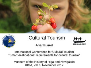 Aivar Ruukel
International Conference for Cultural Tourism
“Smart destinations: requirements for cultural tourism”
Museum of the History of Riga and Navigation
RIGA, 7th of November 2017
Cultural Tourism
 