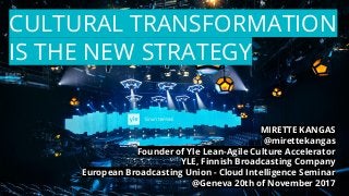CULTURAL TRANSFORMATION
IS THE NEW STRATEGY
MIRETTE KANGAS
@mirettekangas
Founder of Yle Lean-Agile Culture Accelerator
YLE, Finnish Broadcasting Company
European Broadcasting Union - Cloud Intelligence Seminar
@Geneva 20th of November 2017
 