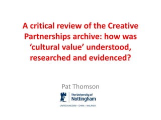 A critical review of the Creative
Partnerships archive: how was
‘cultural value’ understood,
researched and evidenced?
Pat Thomson
 