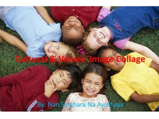 Cultural & Values  Image Collage By: Nan Singhara Na Ayuthaya 
