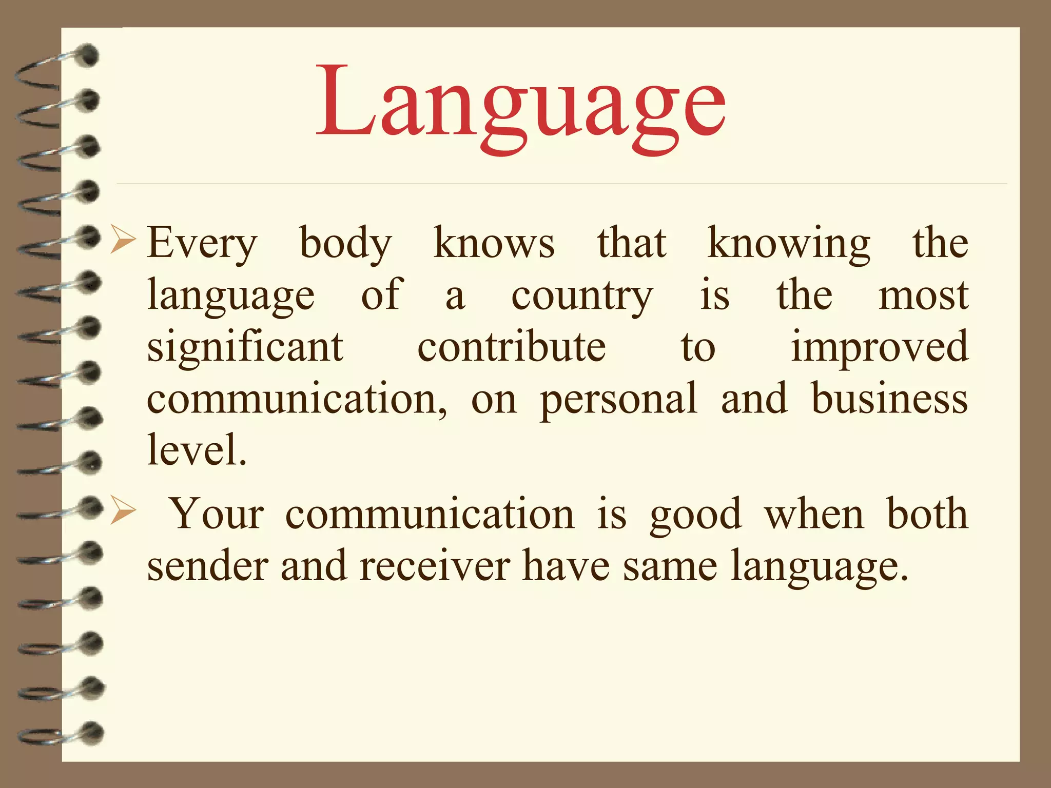 Every body knows that knowing the
language of a country is the most
significant contribute to improved
communication, on personal and business
level.
 Your communication is good when both
sender and receiver have same language.
Language
 