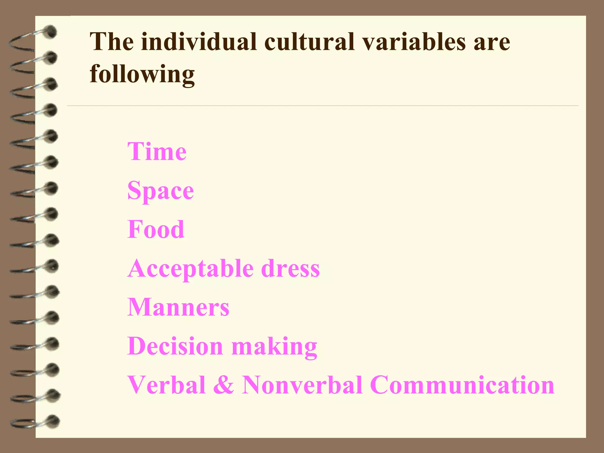 The individual cultural variables are
following
Time
Space
Food
Acceptable dress
Manners
Decision making
Verbal & Nonverbal Communication
 