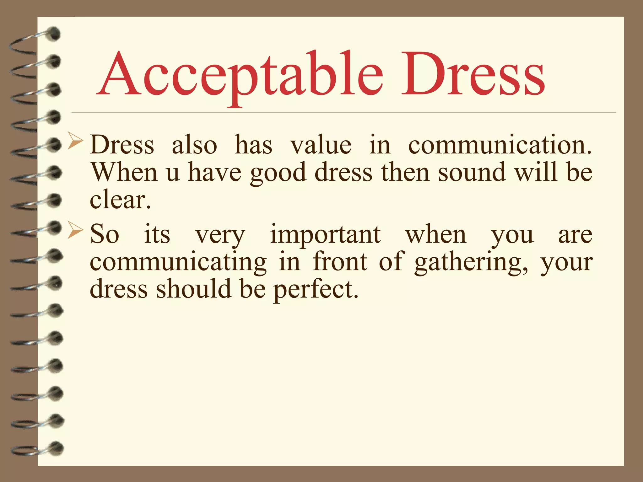 Dress also has value in communication.
When u have good dress then sound will be
clear.
So its very important when you are
communicating in front of gathering, your
dress should be perfect.
Acceptable Dress
 