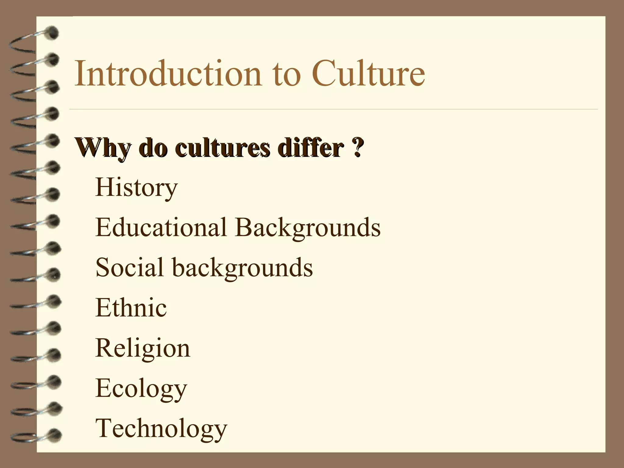 Introduction to Culture
Why do cultures differ ?Why do cultures differ ?
History
Educational Backgrounds
Social backgrounds
Ethnic
Religion
Ecology
Technology
 
