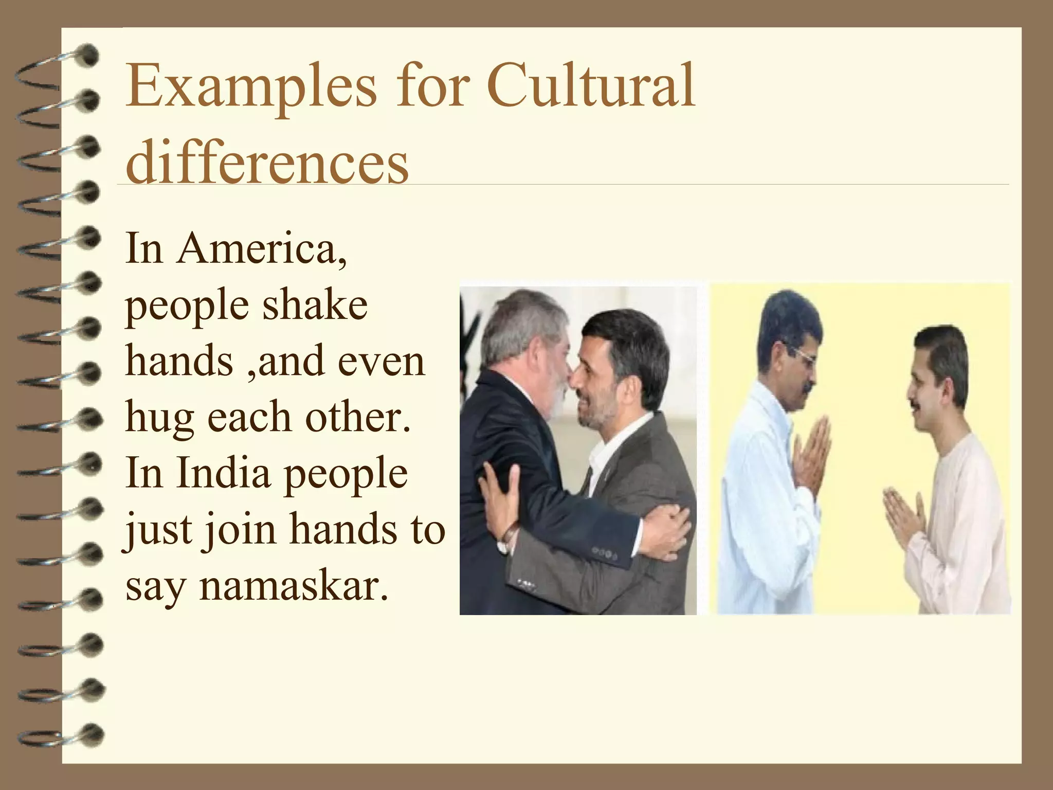 Examples for Cultural
differences
In America,
people shake
hands ,and even
hug each other.
In India people
just join hands to
say namaskar.
 