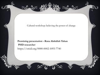 Cultural workshop: believing the power of change
Promising presentation - Rana Abdullah Tahan
PHD researcher
https://orcid.org/0000-0002-1093-7740
 