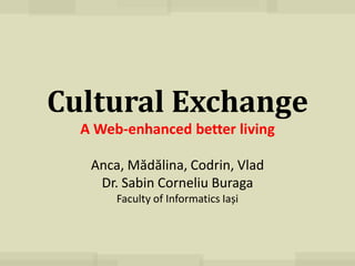 Cultural Exchange
  A Web-enhanced better living

   Anca, Mădălina, Codrin, Vlad
    Dr. Sabin Corneliu Buraga
       Faculty of Informatics Iași
 
