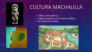 CULTURA MACHALILLA
• 1800 a.c hasta 800 a.c
• Lugares ocupados por la cultura Valdivia
• Oro hasta Esmeraldas
 