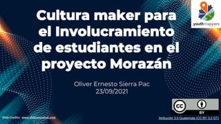 Cultura maker para
el Involucramiento
de estudiantes en el
proyecto Morazán
Oliver Ernesto Sierra Pac
23/09/2021
Atribución 3.0 Guatemala (CC BY 3.0 GT)
Slide Credits: www.slidescarnival.com
 