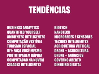 TENDÊNCIAS 
BUSINESS ANALYTICS 
QUANTIFIED YOURSELF 
AMBIENTES INTELIGENTES 
COMPUTAÇÃO VESTÍVEL 
TURISMO ESPACIAL 
DIY: FAÇA VOCÊ MESMO 
PROTOTIPAGEM RÁPIDA 
COMPUTAÇÃO NA NUVEM 
CIDADES INTELIGENTES 
! 
BIOTECH 
NANOTECH 
MICROREDES E SENSORES 
TECIDOS INTELIGENTES 
AGRICULTURA VERTICAL 
DRONE + AGRICULTURA 
DRONE + ANÚNCIOS 
GOVERNO ABERTO 
DINHEIRO DIGITAL 
 